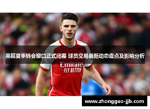英超夏季转会窗口正式闭幕 球员交易最新动态盘点及影响分析