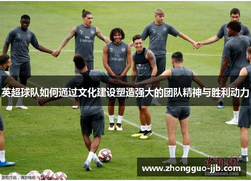 英超球队如何通过文化建设塑造强大的团队精神与胜利动力