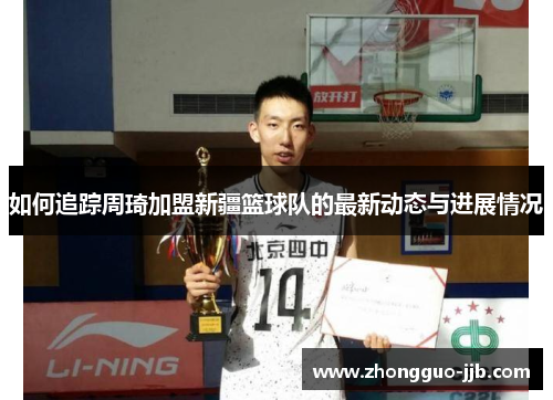如何追踪周琦加盟新疆篮球队的最新动态与进展情况 如何追踪周琦加盟新疆篮球队的最新动态与进展情况