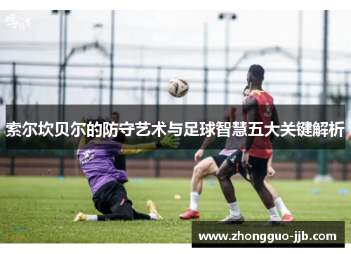 索尔坎贝尔的防守艺术与足球智慧五大关键解析