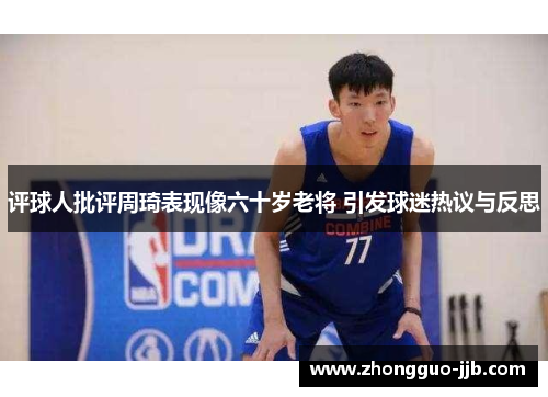 评球人批评周琦表现像六十岁老将 引发球迷热议与反思