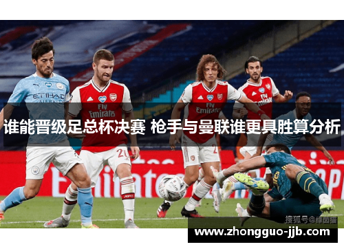 谁能晋级足总杯决赛 枪手与曼联谁更具胜算分析 谁能晋级足总杯决赛 枪手与曼联谁更具胜算分析