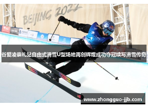 谷爱凌崇礼站自由式滑雪U型场地再创辉煌成功夺冠续写滑雪传奇