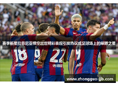 赛季新星拉菲尼亚横空出世精彩表现引发热议成足球场上的耀眼之星 赛季新星拉菲尼亚横空出世精彩表现引发热议成足球场上的耀眼之星