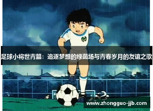 足球小将世青篇：追逐梦想的绿茵场与青春岁月的友谊之歌