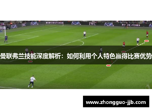 曼联弗兰技能深度解析：如何利用个人特色赢得比赛优势