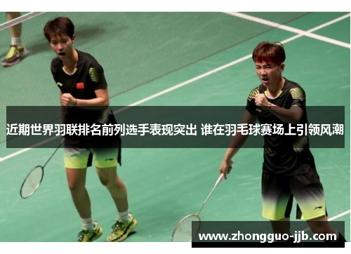 近期世界羽联排名前列选手表现突出 谁在羽毛球赛场上引领风潮