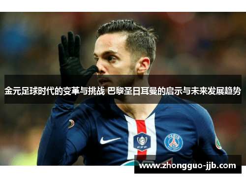 金元足球时代的变革与挑战 巴黎圣日耳曼的启示与未来发展趋势