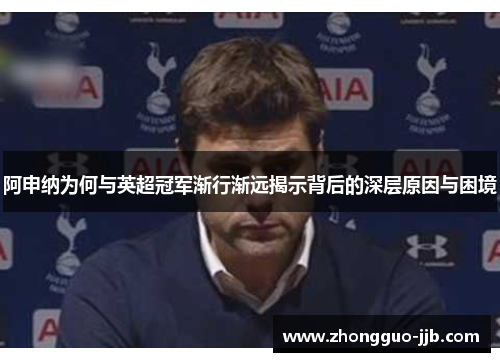阿申纳为何与英超冠军渐行渐远揭示背后的深层原因与困境