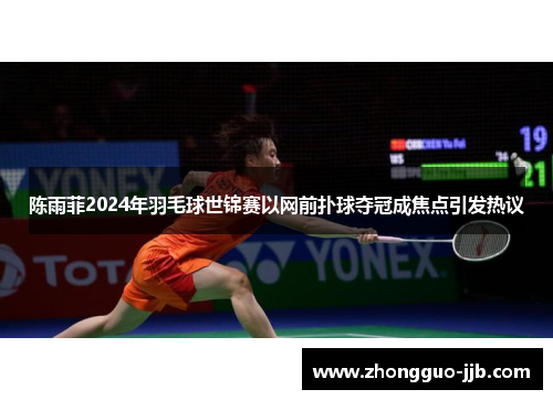 陈雨菲2024年羽毛球世锦赛以网前扑球夺冠成焦点引发热议