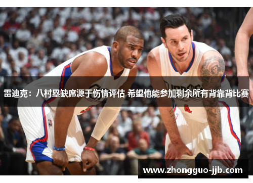 雷迪克:八村塁缺席源于伤情评估 希望他能参加剩余所有背靠背比赛 雷迪克:八村塁缺席源于伤情评估 希望他能参加剩余所有背靠背比赛