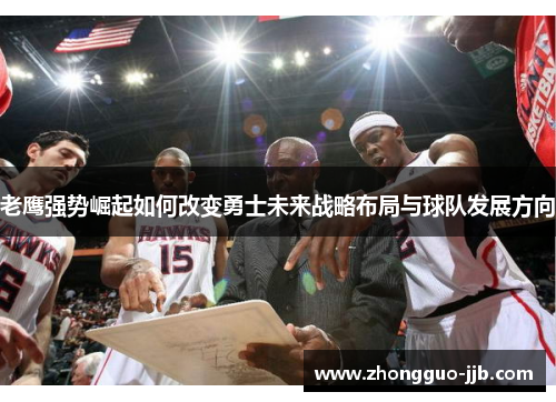 老鹰强势崛起如何改变勇士未来战略布局与球队发展方向