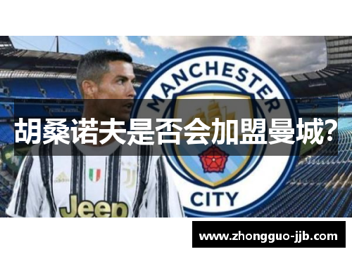 胡桑诺夫是否会加盟曼城？