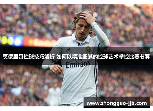 莫德里奇控球技巧解析 如何以精准细腻的控球艺术掌控比赛节奏