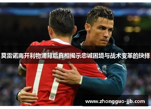 莫雷诺离开利物浦背后真相揭示忠诚困境与战术变革的抉择