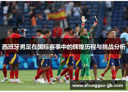 西班牙男足在国际赛事中的辉煌历程与挑战分析