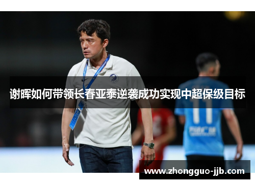 谢晖如何带领长春亚泰逆袭成功实现中超保级目标 谢晖如何带领长春亚泰逆袭成功实现中超保级目标