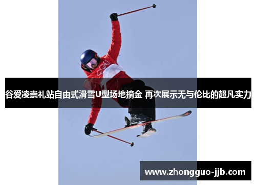 谷爱凌崇礼站自由式滑雪U型场地摘金 再次展示无与伦比的超凡实力