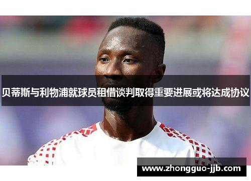 贝蒂斯与利物浦就球员租借谈判取得重要进展或将达成协议