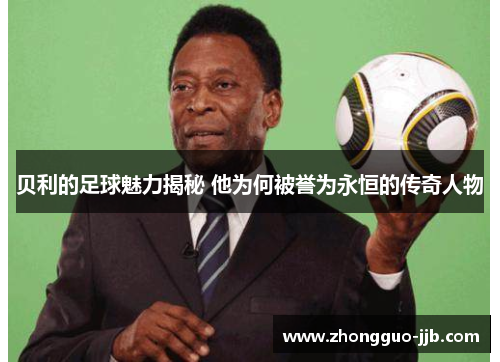 贝利的足球魅力揭秘 他为何被誉为永恒的传奇人物