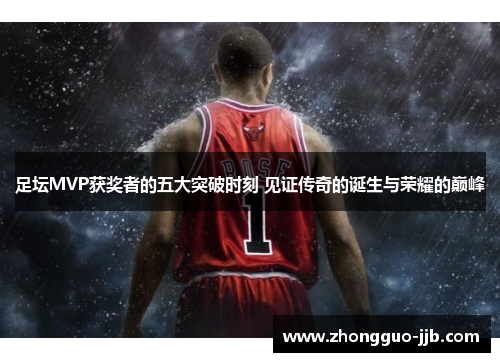 足坛MVP获奖者的五大突破时刻 见证传奇的诞生与荣耀的巅峰 足坛MVP获奖者的五大突破时刻 见证传奇的诞生与荣耀的巅峰
