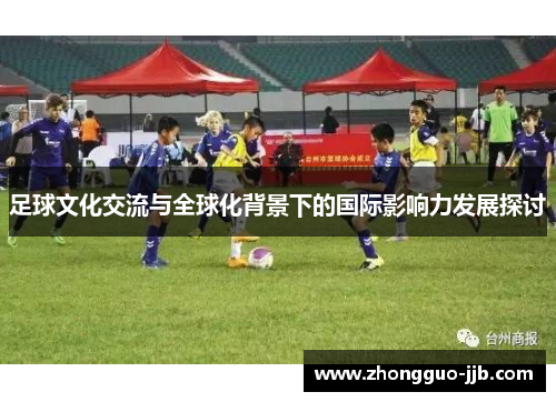 足球文化交流与全球化背景下的国际影响力发展探讨