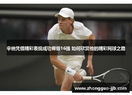 辛纳凭借精彩表现成功晋级16强 如何欣赏他的精彩网球之路 辛纳凭借精彩表现成功晋级16强 如何欣赏他的精彩网球之路