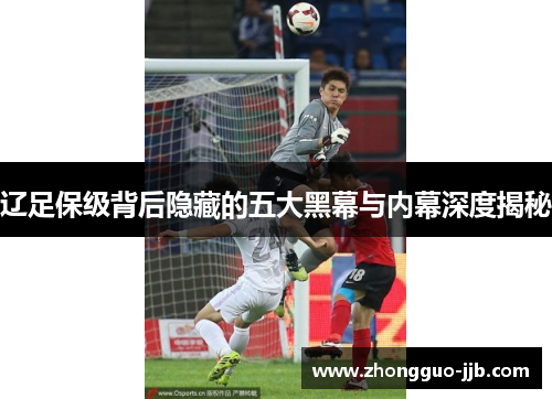 辽足保级背后隐藏的五大黑幕与内幕深度揭秘 辽足保级背后隐藏的五大黑幕与内幕深度揭秘