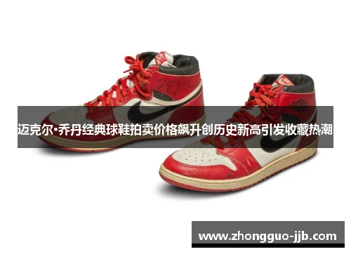 迈克尔·乔丹经典球鞋拍卖价格飙升创历史新高引发收藏热潮