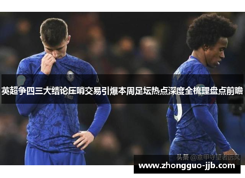 英超争四三大结论压哨交易引爆本周足坛热点深度全梳理盘点前瞻 英超争四三大结论压哨交易引爆本周足坛热点深度全梳理盘点前瞻