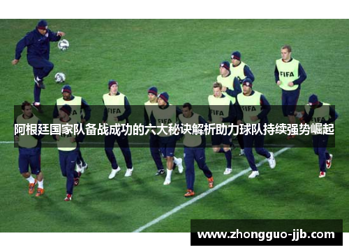 阿根廷国家队备战成功的六大秘诀解析助力球队持续强势崛起 阿根廷国家队备战成功的六大秘诀解析助力球队持续强势崛起