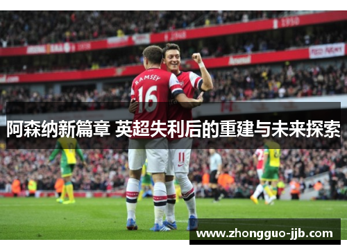 阿森纳新篇章 英超失利后的重建与未来探索 阿森纳新篇章 英超失利后的重建与未来探索