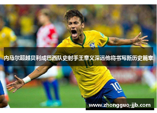 内马尔超越贝利成巴西队史射手王意义深远他将书写新历史篇章 内马尔超越贝利成巴西队史射手王意义深远他将书写新历史篇章