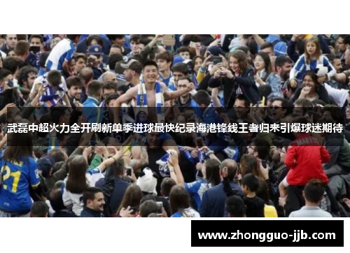 武磊中超火力全开刷新单季进球最快纪录海港锋线王者归来引爆球迷期待 武磊中超火力全开刷新单季进球最快纪录海港锋线王者归来引爆球迷期待