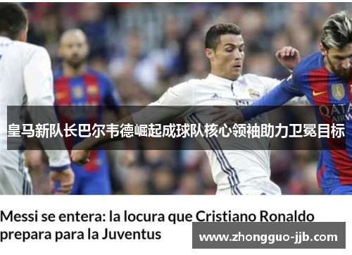 皇马新队长巴尔韦德崛起成球队核心领袖助力卫冕目标 皇马新队长巴尔韦德崛起成球队核心领袖助力卫冕目标