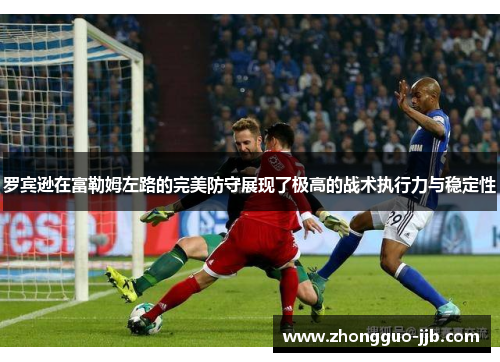罗宾逊在富勒姆左路的完美防守展现了极高的战术执行力与稳定性