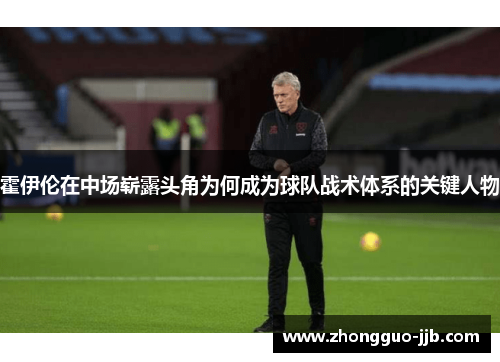 霍伊伦在中场崭露头角为何成为球队战术体系的关键人物