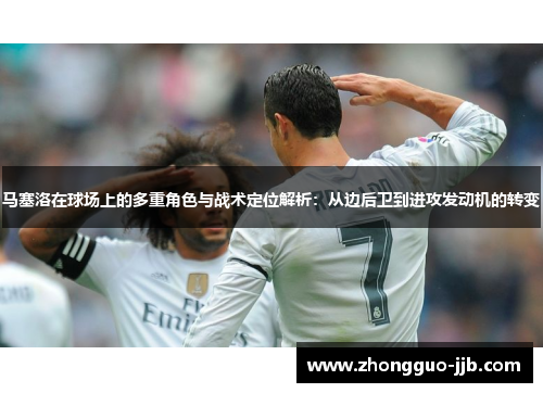 马塞洛在球场上的多重角色与战术定位解析：从边后卫到进攻发动机的转变