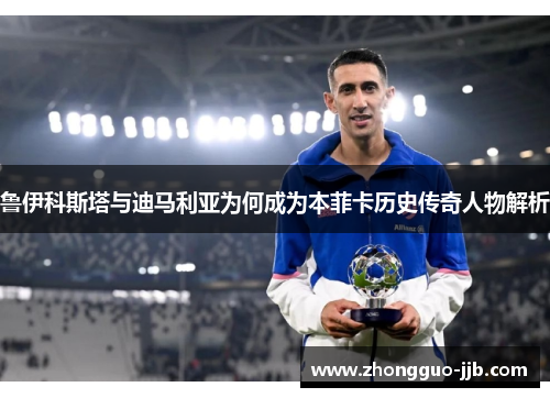鲁伊科斯塔与迪马利亚为何成为本菲卡历史传奇人物解析