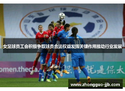 女足球员工会积极争取球员合法权益发挥关键作用推动行业发展