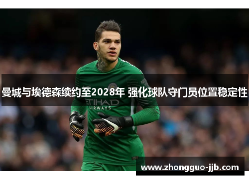 曼城与埃德森续约至2028年 强化球队守门员位置稳定性 曼城与埃德森续约至2028年 强化球队守门员位置稳定性