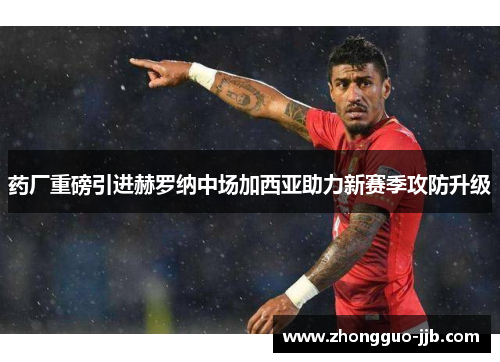药厂重磅引进赫罗纳中场加西亚助力新赛季攻防升级 药厂重磅引进赫罗纳中场加西亚助力新赛季攻防升级