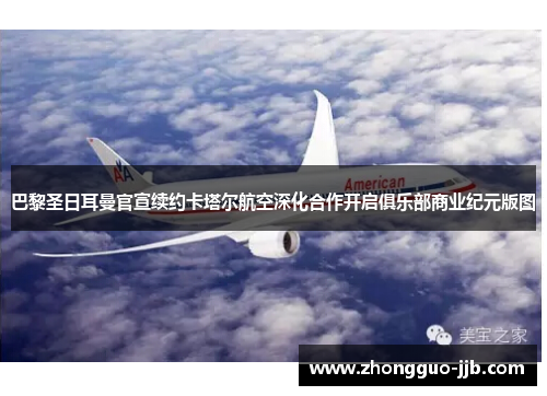 巴黎圣日耳曼官宣续约卡塔尔航空深化合作开启俱乐部商业纪元版图 巴黎圣日耳曼官宣续约卡塔尔航空深化合作开启俱乐部商业纪元版图