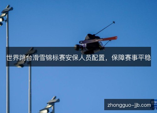 世界跳台滑雪锦标赛安保人员配置，保障赛事平稳